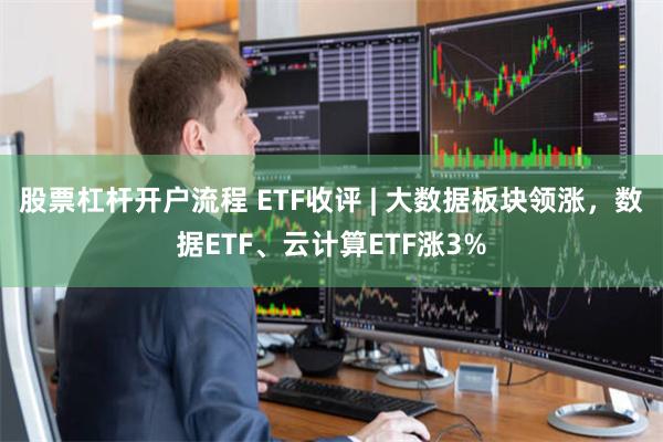 股票杠杆开户流程 ETF收评 | 大数据板块领涨，数据ETF、云计算ETF涨3%