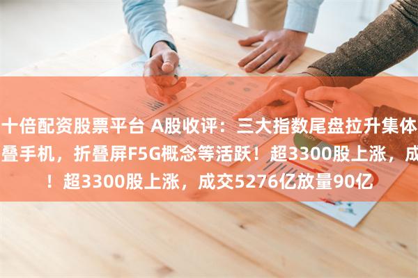 十倍配资股票平台 A股收评：三大指数尾盘拉升集体翻红，华为发布三折叠手机，折叠屏F5G概念等活跃！超3300股上涨，成交5276亿放量90亿
