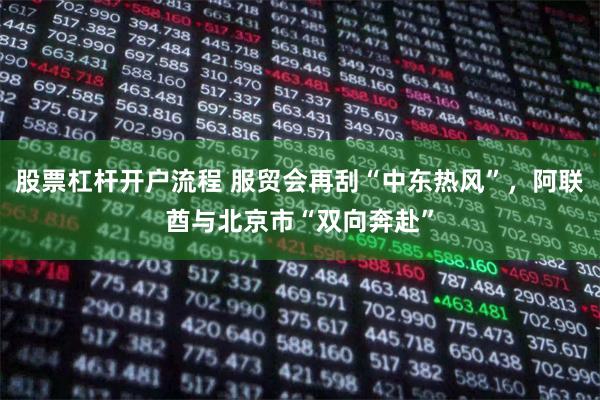 股票杠杆开户流程 服贸会再刮“中东热风”，阿联酋与北京市“双向奔赴”
