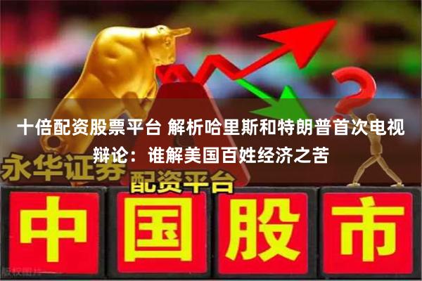 十倍配资股票平台 解析哈里斯和特朗普首次电视辩论：谁解美国百姓经济之苦