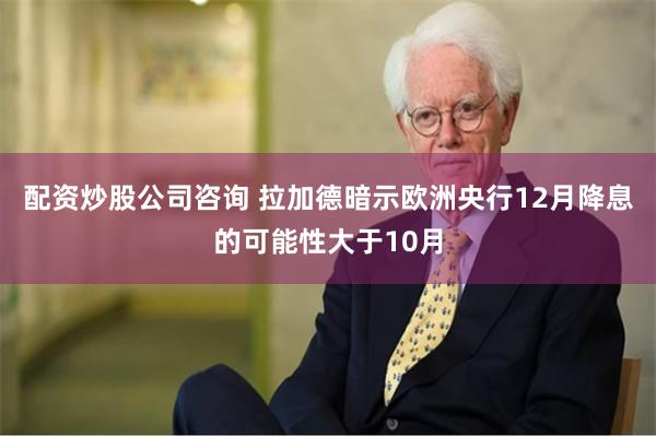 配资炒股公司咨询 拉加德暗示欧洲央行12月降息的可能性大于10月