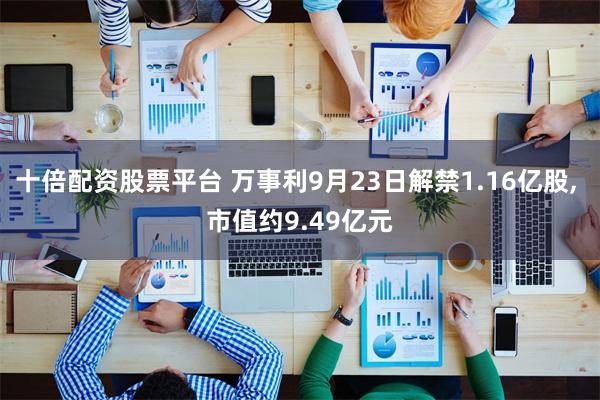 十倍配资股票平台 万事利9月23日解禁1.16亿股, 市值约9.49亿元