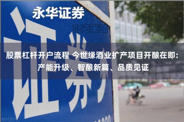 股票杠杆开户流程 今世缘酒业扩产项目开酿在即: 产能升级、智酿新篇、品质见证