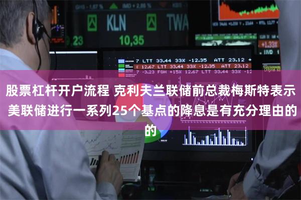 股票杠杆开户流程 克利夫兰联储前总裁梅斯特表示 美联储进行一系列25个基点的降息是有充分理由的