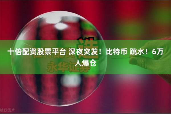 十倍配资股票平台 深夜突发!比特币 跳水!6万人爆仓