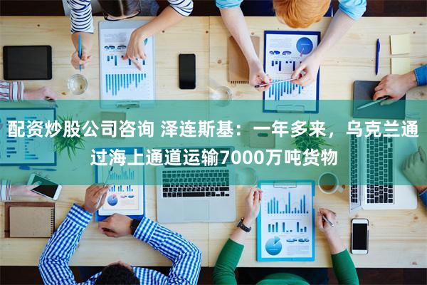 配资炒股公司咨询 泽连斯基:一年多来,乌克兰通过海上通道运输7000万吨货物