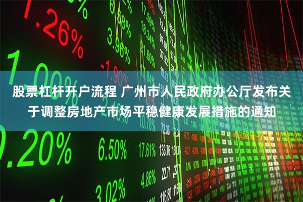 股票杠杆开户流程 广州市人民政府办公厅发布关于调整房地产市场平稳健康发展措施的通知