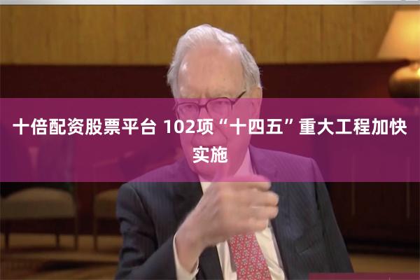 十倍配资股票平台 102项“十四五”重大工程加快实施