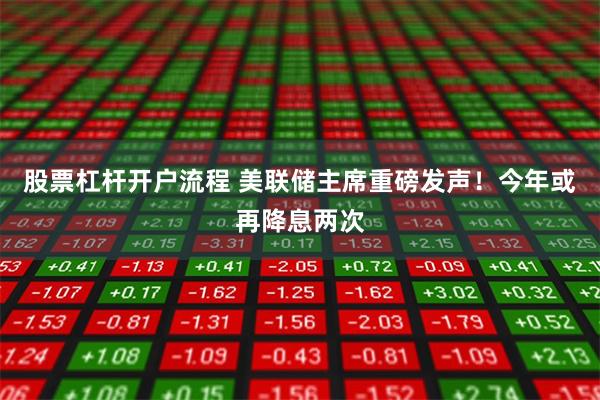 股票杠杆开户流程 美联储主席重磅发声！今年或再降息两次