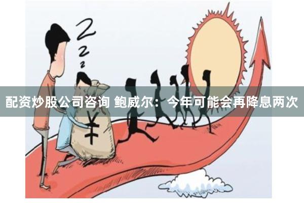 配资炒股公司咨询 鲍威尔：今年可能会再降息两次