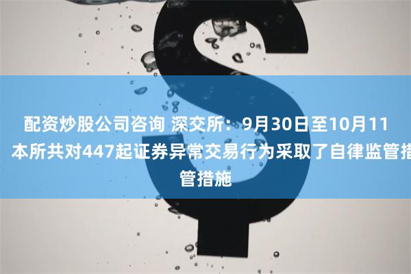 配资炒股公司咨询 深交所：9月30日至10月11日，本所共对447起证券异常交易行为采取了自律监管措施