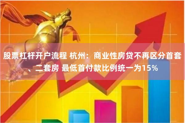 股票杠杆开户流程 杭州：商业性房贷不再区分首套、二套房 最低首付款比例统一为15%