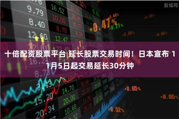 十倍配资股票平台 延长股票交易时间！日本宣布 11月5日起交易延长30分钟