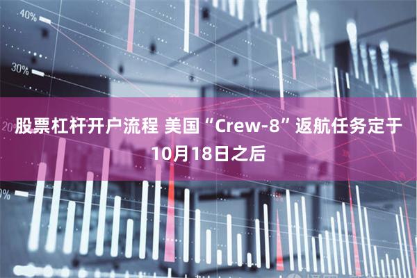 股票杠杆开户流程 美国“Crew-8”返航任务定于10月18日之后
