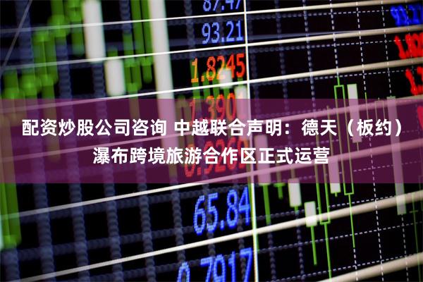 配资炒股公司咨询 中越联合声明：德天（板约）瀑布跨境旅游合作区正式运营