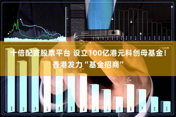 十倍配资股票平台 设立100亿港元科创母基金！香港发力“基金招商”