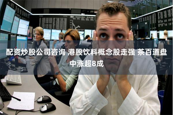 配资炒股公司咨询 港股饮料概念股走强 茶百道盘中涨超8成