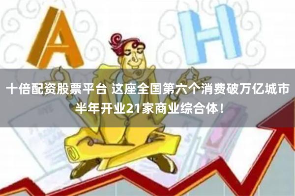 十倍配资股票平台 这座全国第六个消费破万亿城市 半年开业21家商业综合体！