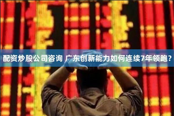 配资炒股公司咨询 广东创新能力如何连续7年领跑？