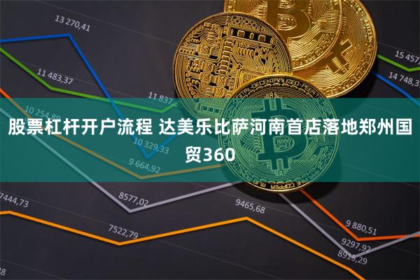 股票杠杆开户流程 达美乐比萨河南首店落地郑州国贸360