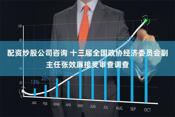 配资炒股公司咨询 十三届全国政协经济委员会副主任张效廉接受审查调查