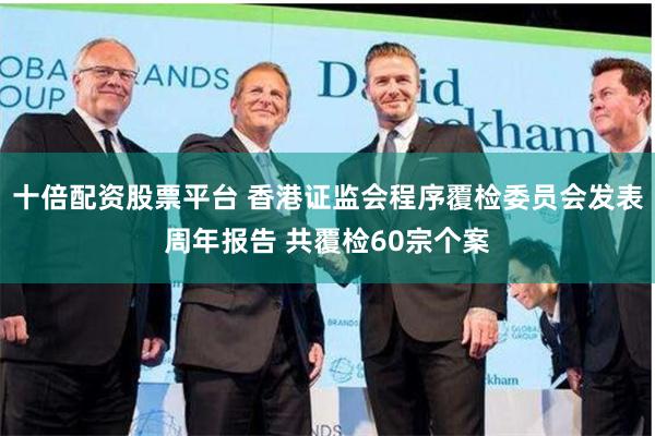 十倍配资股票平台 香港证监会程序覆检委员会发表周年报告 共覆检60宗个案