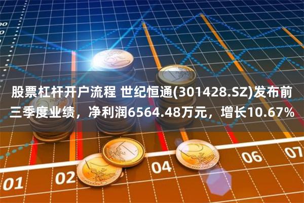 股票杠杆开户流程 世纪恒通(301428.SZ)发布前三季度业绩，净利润6564.48万元，增长10.67%