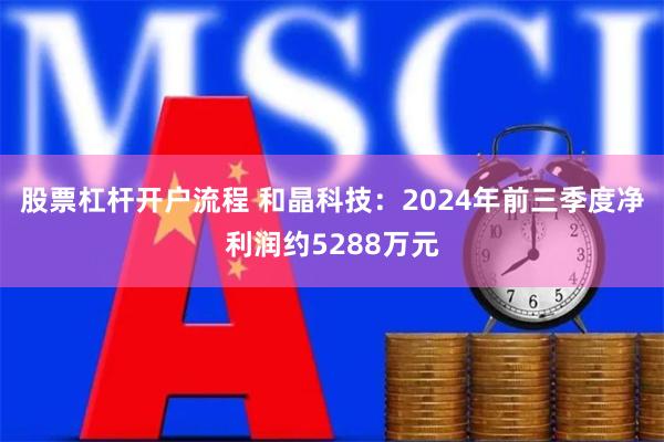 股票杠杆开户流程 和晶科技：2024年前三季度净利润约5288万元