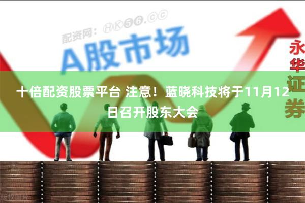 十倍配资股票平台 注意！蓝晓科技将于11月12日召开股东大会