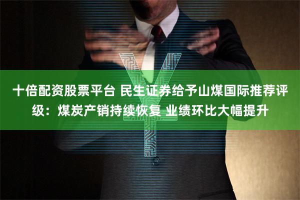 十倍配资股票平台 民生证券给予山煤国际推荐评级：煤炭产销持续恢复 业绩环比大幅提升