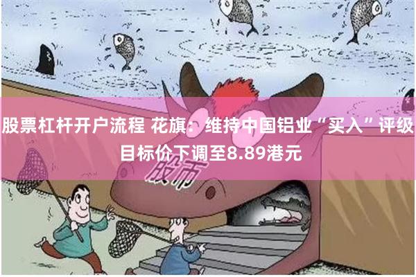 股票杠杆开户流程 花旗：维持中国铝业“买入”评级 目标价下调至8.89港元