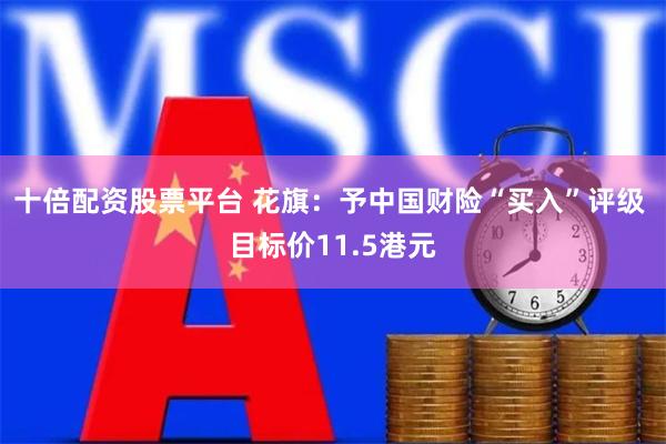 十倍配资股票平台 花旗：予中国财险“买入”评级 目标价11.5港元