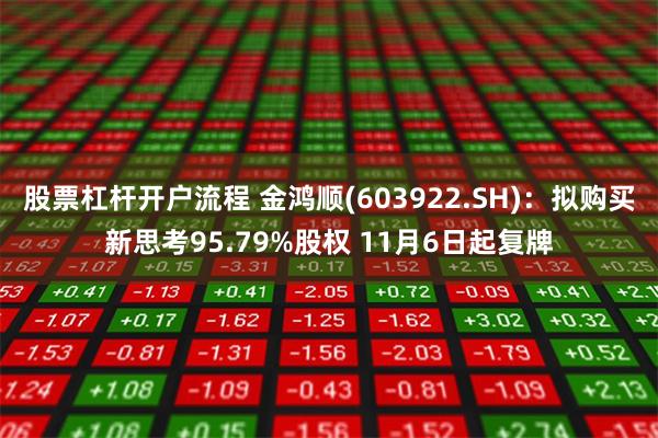 股票杠杆开户流程 金鸿顺(603922.SH)：拟购买新思考95.79%股权 11月6日起复牌