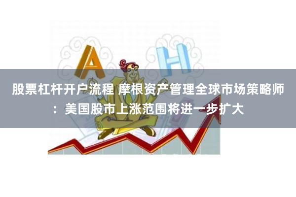 股票杠杆开户流程 摩根资产管理全球市场策略师：美国股市上涨范围将进一步扩大