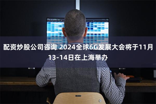 配资炒股公司咨询 2024全球6G发展大会将于11月13-14日在上海举办