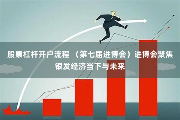 股票杠杆开户流程 (第七届进博会)进博会聚焦银发经济当下与未来