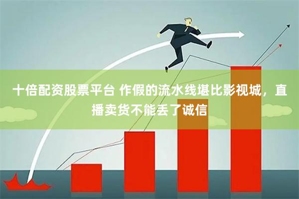 十倍配资股票平台 作假的流水线堪比影视城,直播卖货不能丢了诚信