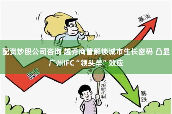 配资炒股公司咨询 越秀商管解锁城市生长密码 凸显广州IFC“领头羊”效应