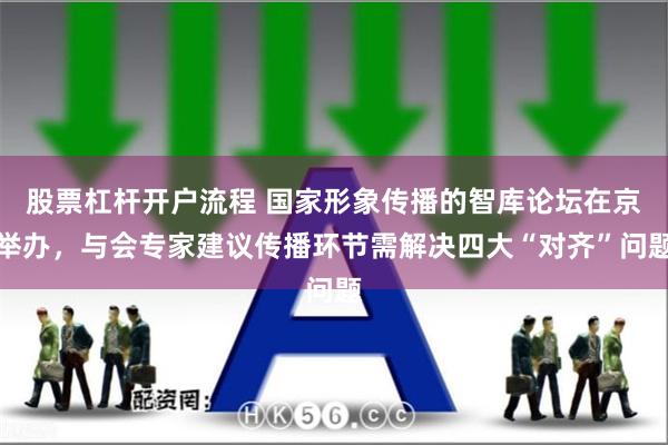股票杠杆开户流程 国家形象传播的智库论坛在京举办，与会专家建议传播环节需解决四大“对齐”问题