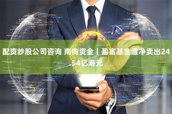 配资炒股公司咨询 南向资金丨盈富基金遭净卖出24.54亿港元