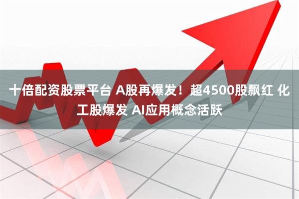 十倍配资股票平台 A股再爆发！超4500股飘红 化工股爆发 AI应用概念活跃
