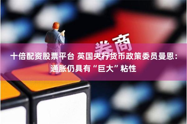 十倍配资股票平台 英国央行货币政策委员曼恩：通胀仍具有“巨大”粘性