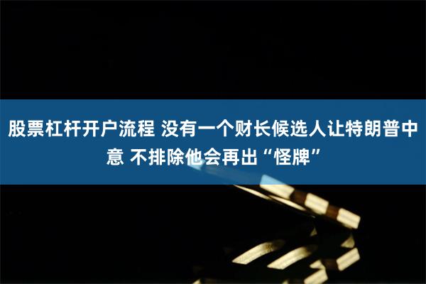 股票杠杆开户流程 没有一个财长候选人让特朗普中意 不排除他会再出“怪牌”