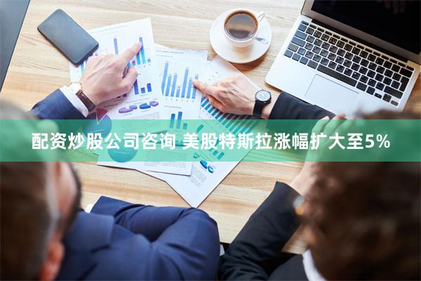 配资炒股公司咨询 美股特斯拉涨幅扩大至5%