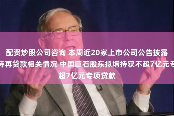 配资炒股公司咨询 本周近20家上市公司公告披露回购增持再贷款相关情况 中国巨石股东拟增持获不超7亿元专项贷款