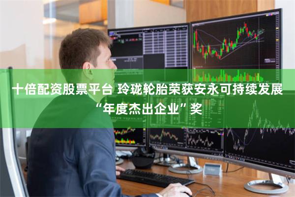 十倍配资股票平台 玲珑轮胎荣获安永可持续发展“年度杰出企业”奖