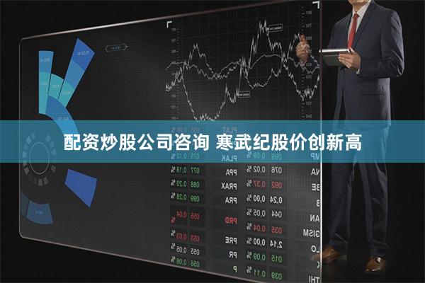 配资炒股公司咨询 寒武纪股价创新高