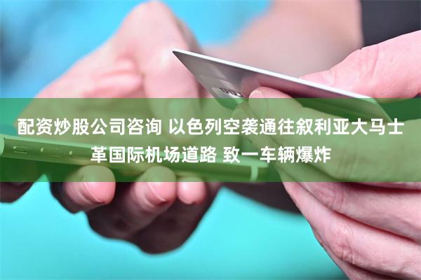 配资炒股公司咨询 以色列空袭通往叙利亚大马士革国际机场道路 致一车辆爆炸