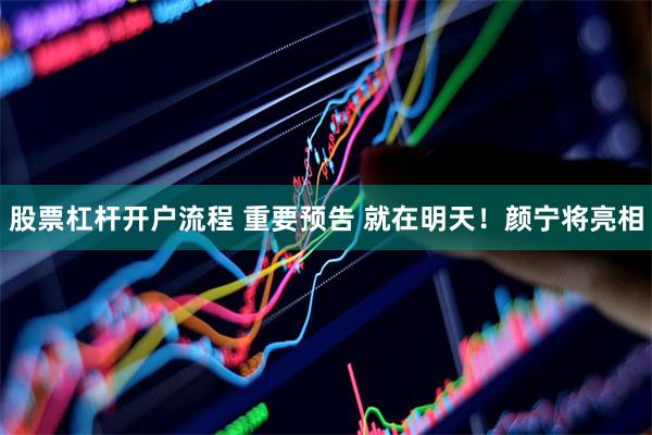 股票杠杆开户流程 重要预告 就在明天！颜宁将亮相