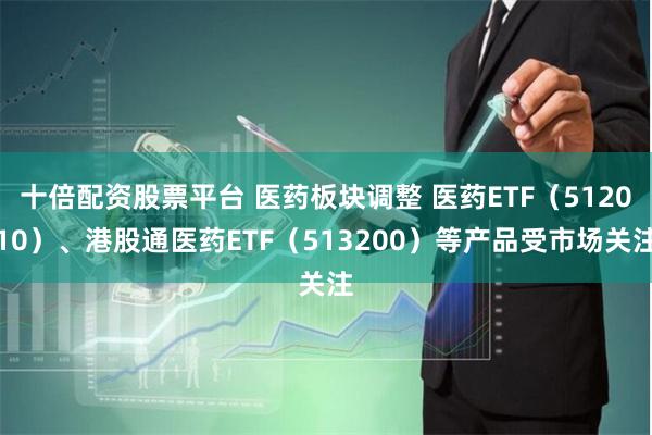 十倍配资股票平台 医药板块调整 医药ETF（512010）、港股通医药ETF（513200）等产品受市场关注